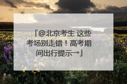 @北京考生 这些考场别走错！高考期间出行提示→