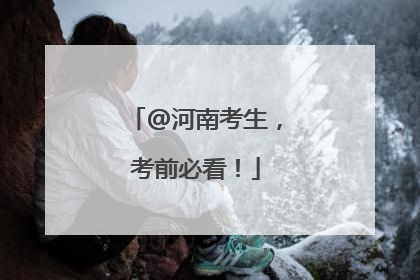 @河南考生，考前必看！