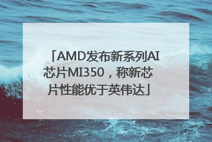 AMD发布新系列AI芯片MI350，称新芯片性能优于英伟达