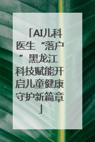 AI儿科医生“落户”黑龙江 科技赋能开启儿童健康守护新篇章