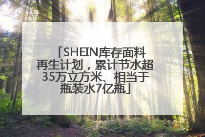 SHEIN库存面料再生计划，累计节水超35万立方米、相当于瓶装水7亿瓶