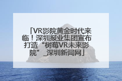 VR影院黄金时代来临！深圳报业集团宣布打造“树莓VR未来影院”_深圳新闻网