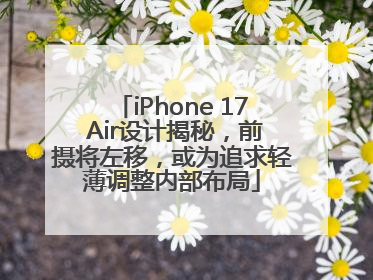 iPhone 17 Air设计揭秘，前摄将左移，或为追求轻薄调整内部布局